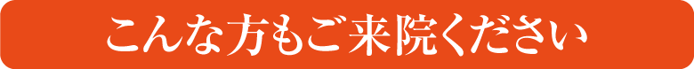 こんな方も安心してご来院ください